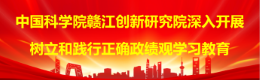 中国科学院赣江创新研究院深入开展树立和践行正确政绩观学习教育